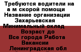 Требуются водители на а/м скорой помощи. › Название организации ­ Захарьевская 8 › Минимальный оклад ­ 60 000 › Возраст до ­ 60 - Все города Работа » Вакансии   . Ленинградская обл.,Сосновый Бор г.